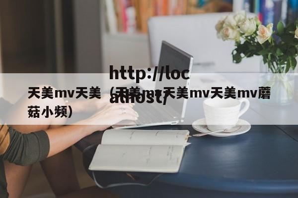 天美mv天美（天美mv天美mv天美mv蘑菇小频）